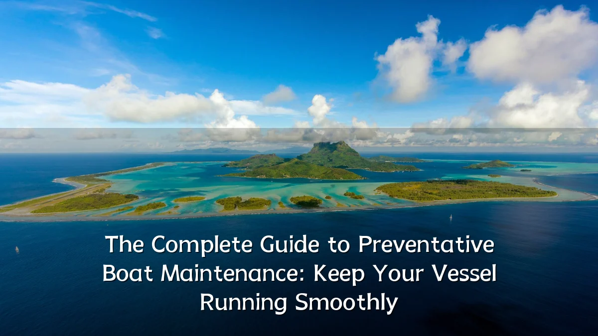 The Complete Guide to Preventative Boat Maintenance: Keep Your Vessel Running Smoothly