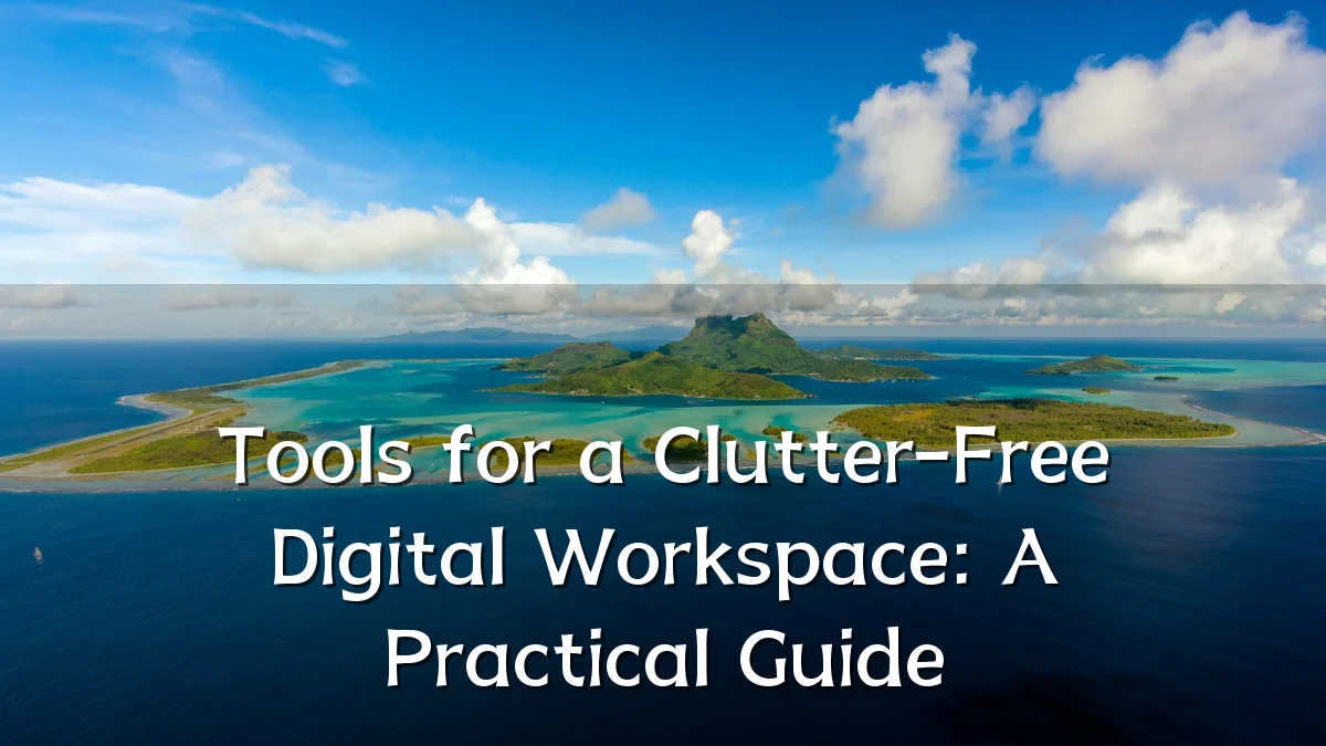 Tools for a Clutter-Free Digital Workspace: A Practical Guide