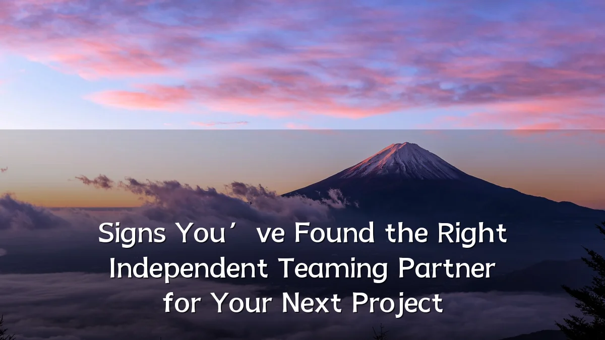 Signs You’ve Found the Right Independent Teaming Partner for Your Next Project