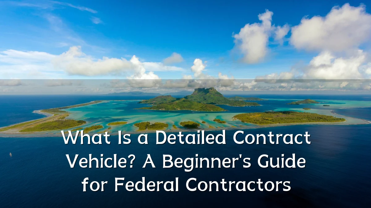 What Is a Detailed Contract Vehicle? A Beginner's Guide for Federal Contractors