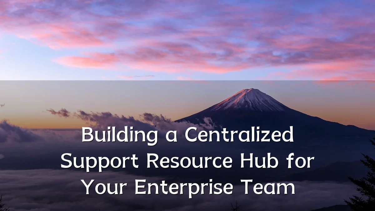 Building a Centralized Support Resource Hub for Your Enterprise Team