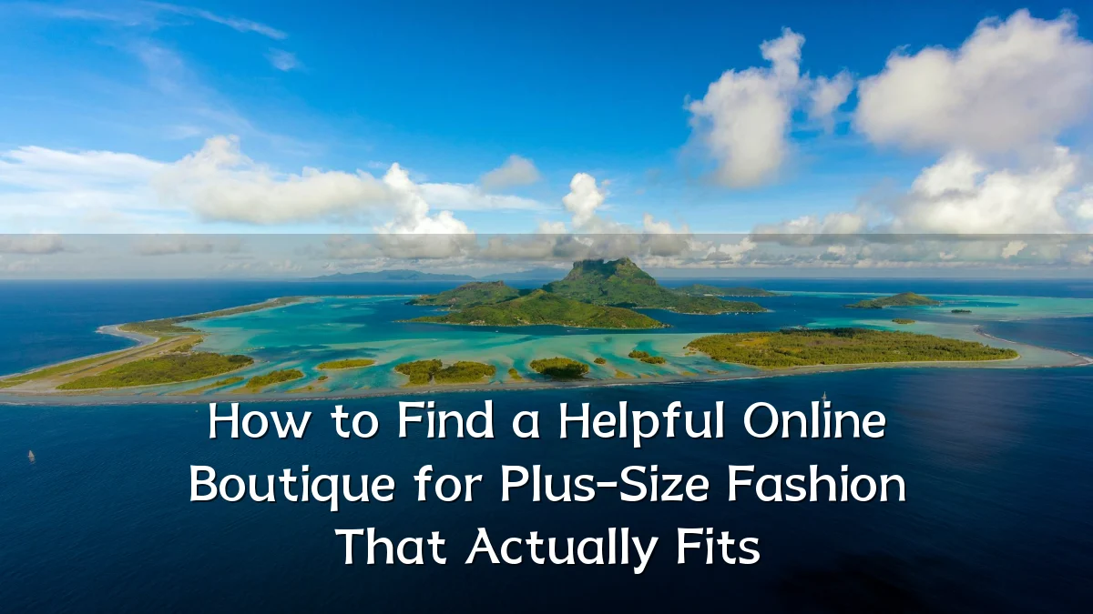 How to Find a Helpful Online Boutique for Plus-Size Fashion That Actually Fits