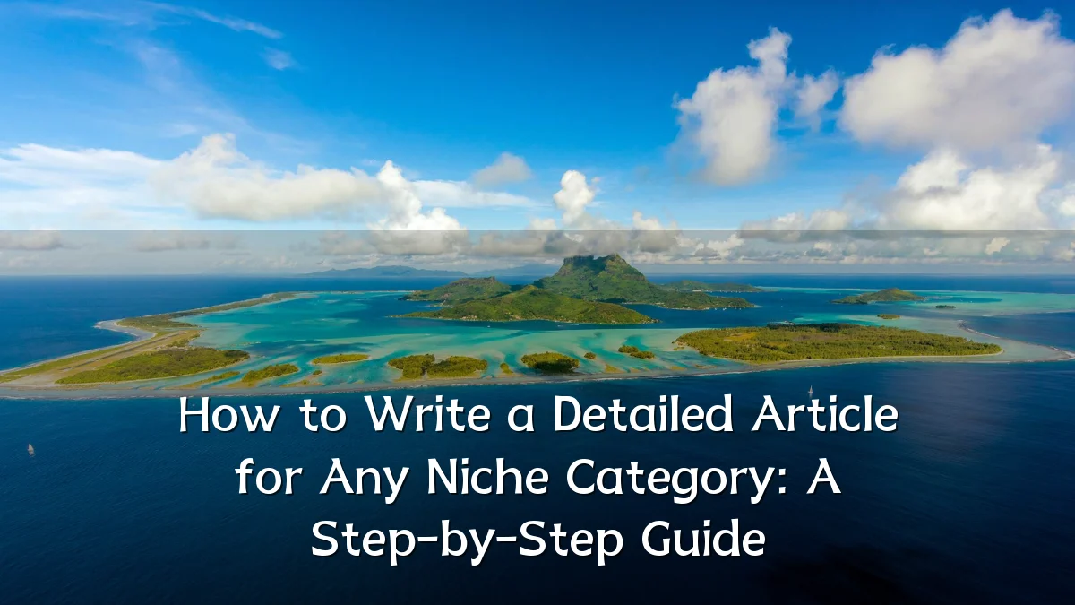 How to Write a Detailed Article for Any Niche Category: A Step-by-Step Guide