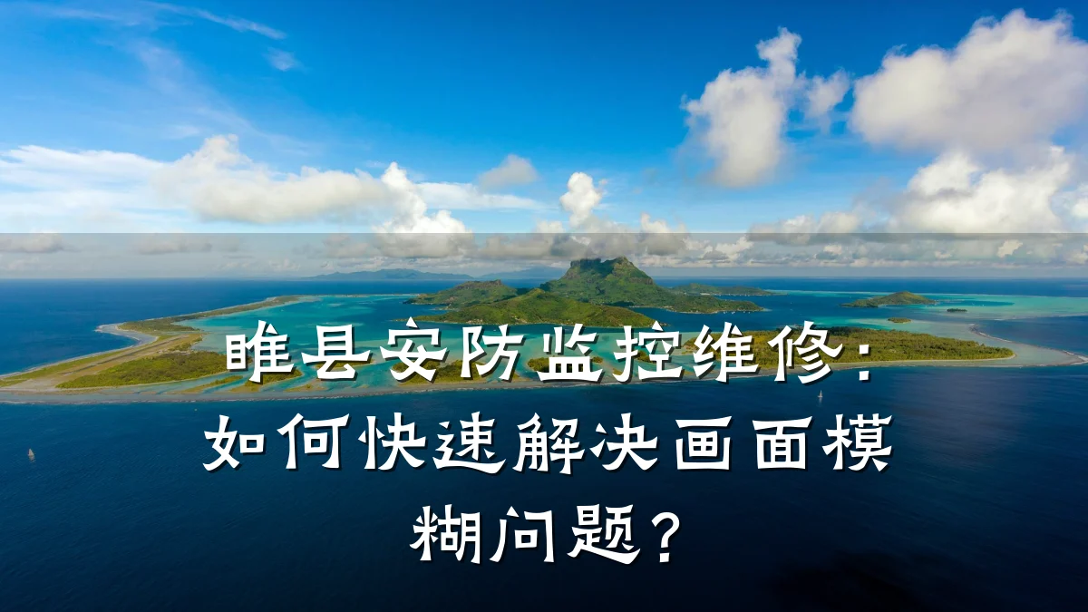 睢县安防监控维修:如何快速解决画面模糊问题?