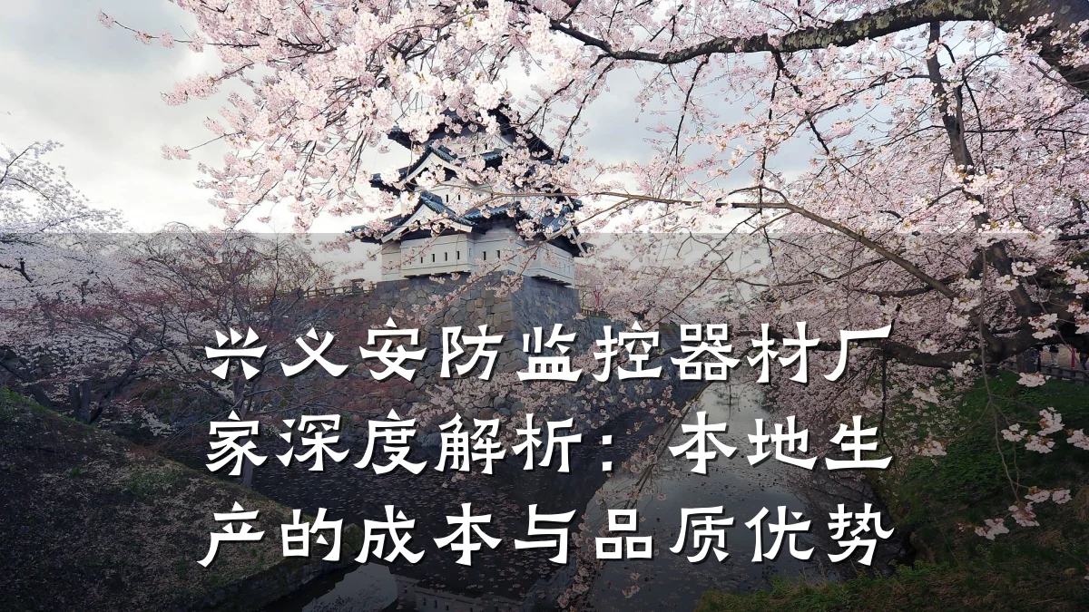 兴义安防监控器材厂家深度解析：本地生产的成本与品质优势