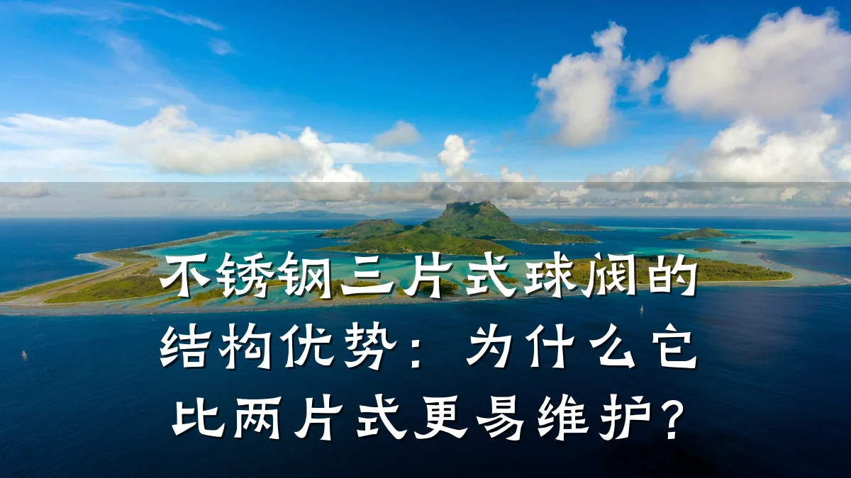 不锈钢三片式球阀的结构优势：为什么它比两片式更易维护？